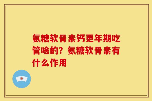 氨糖软骨素钙更年期吃管啥的？氨糖软骨素有什么作用