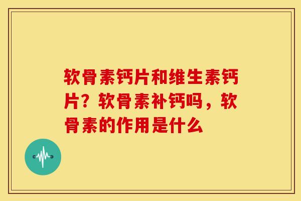 软骨素钙片和维生素钙片？软骨素补钙吗，软骨素的作用是什么