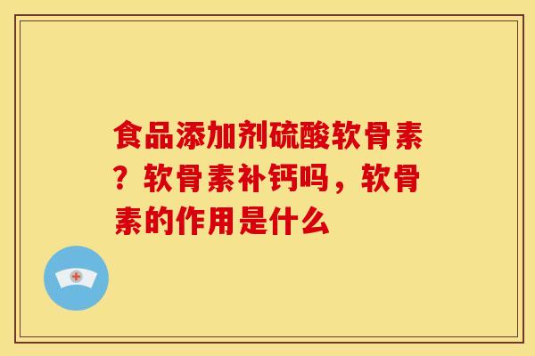 食品添加剂硫酸软骨素？软骨素补钙吗，软骨素的作用是什么
