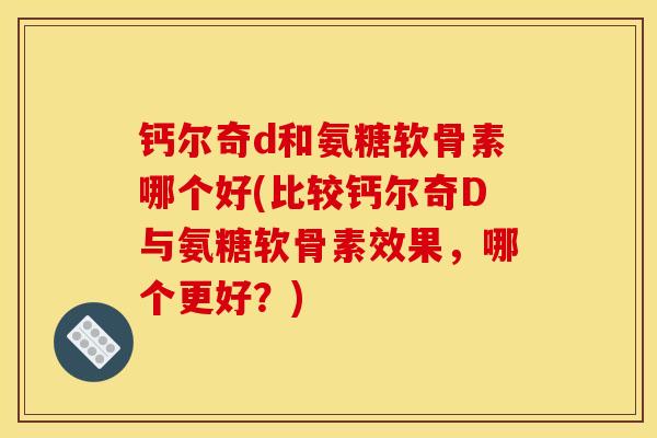 钙尔奇d和氨糖软骨素哪个好(比较钙尔奇D与氨糖软骨素效果，哪个更好？)
