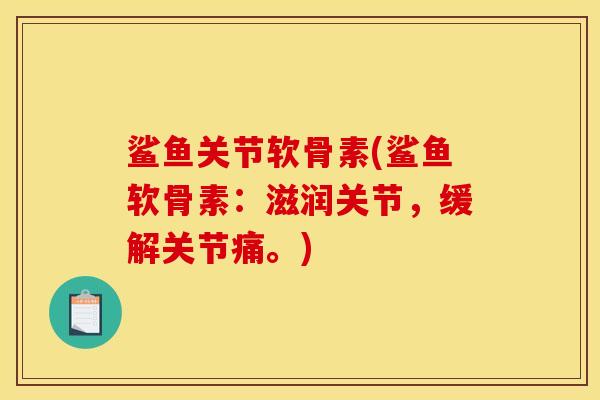 鲨鱼关节软骨素(鲨鱼软骨素：滋润关节，缓解关节痛。)