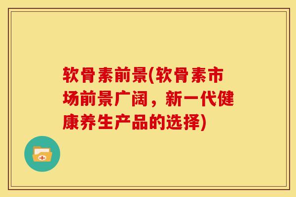 软骨素前景(软骨素市场前景广阔，新一代健康养生产品的选择)