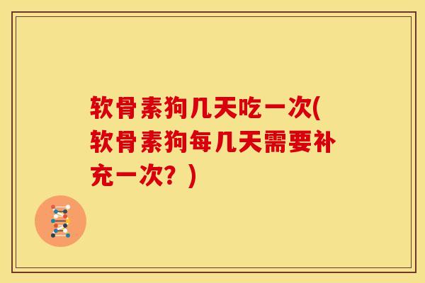 软骨素狗几天吃一次(软骨素狗每几天需要补充一次？)