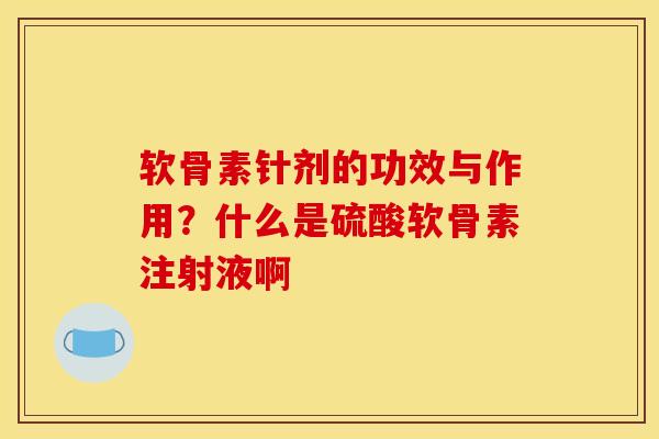 软骨素针剂的功效与作用？什么是硫酸软骨素注射液啊