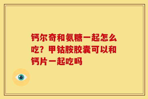 钙尔奇和氨糖一起怎么吃?甲钴胺胶囊可以和钙片一起吃吗-第1张图片-关节骑士 钙尔奇和氨糖一起怎么吃?甲钴胺胶囊可以和钙片一起吃吗-第1张图片-关节骑士