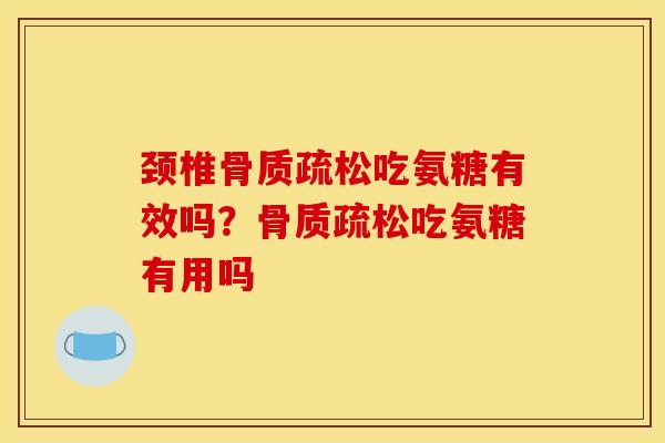 颈椎骨质疏松吃氨糖有效吗？骨质疏松吃氨糖有用吗