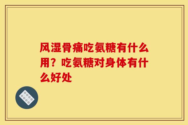 风湿骨痛吃氨糖有什么用？吃氨糖对身体有什么好处