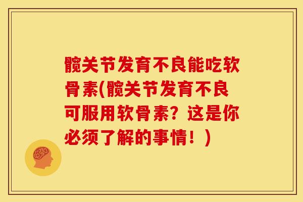 髋关节发育不良能吃软骨素(髋关节发育不良可服用软骨素？这是你必须了解的事情！)
