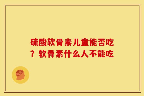 硫酸软骨素儿童能否吃？软骨素什么人不能吃