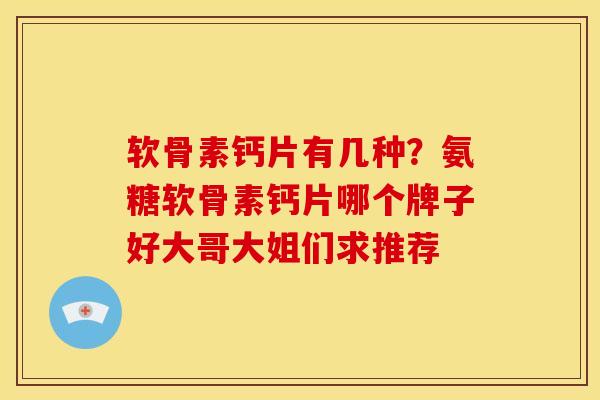软骨素钙片有几种？氨糖软骨素钙片哪个牌子好大哥大姐们求推荐
