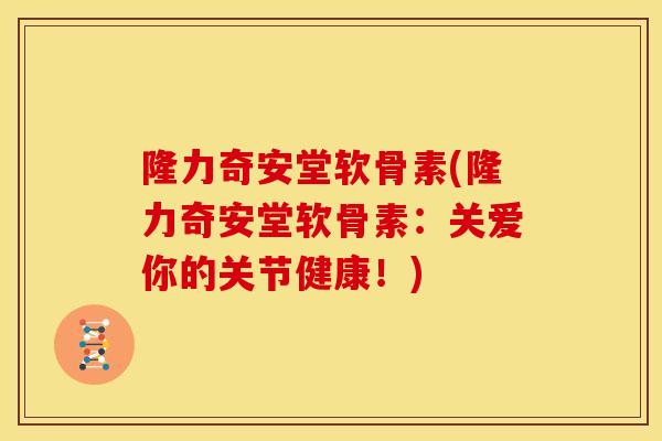 隆力奇安堂软骨素(隆力奇安堂软骨素：关爱你的关节健康！)