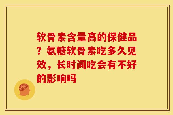软骨素含量高的保健品？氨糖软骨素吃多久见效，长时间吃会有不好的影响吗