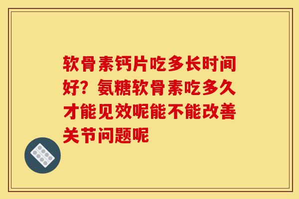 软骨素钙片吃多长时间好？氨糖软骨素吃多久才能见效呢能不能改善关节问题呢