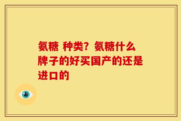 氨糖 种类？氨糖什么牌子的好买国产的还是进口的