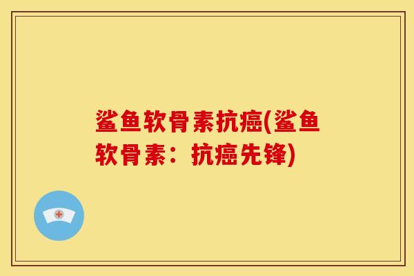 鲨鱼软骨素抗癌(鲨鱼软骨素：抗癌先锋)