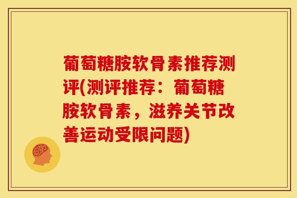 葡萄糖胺软骨素推荐测评(测评推荐：葡萄糖胺软骨素，滋养关节改善运动受限问题)