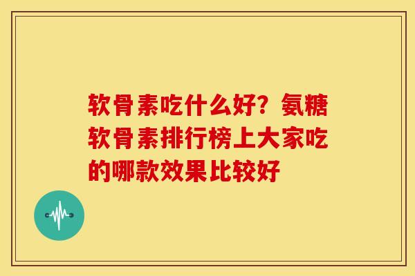 软骨素吃什么好？氨糖软骨素排行榜上大家吃的哪款效果比较好