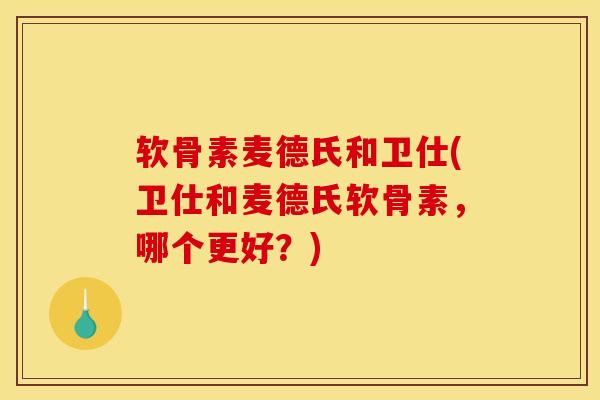 软骨素麦德氏和卫仕(卫仕和麦德氏软骨素，哪个更好？)