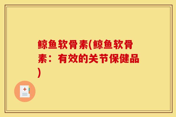 鲸鱼软骨素(鲸鱼软骨素：有效的关节保健品)