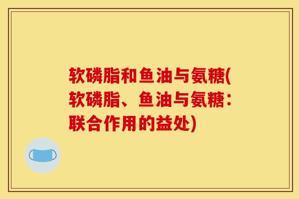 软磷脂和鱼油与氨糖(软磷脂、鱼油与氨糖：联合作用的益处)