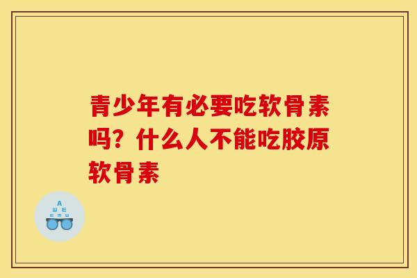 青少年有必要吃软骨素吗？什么人不能吃胶原软骨素