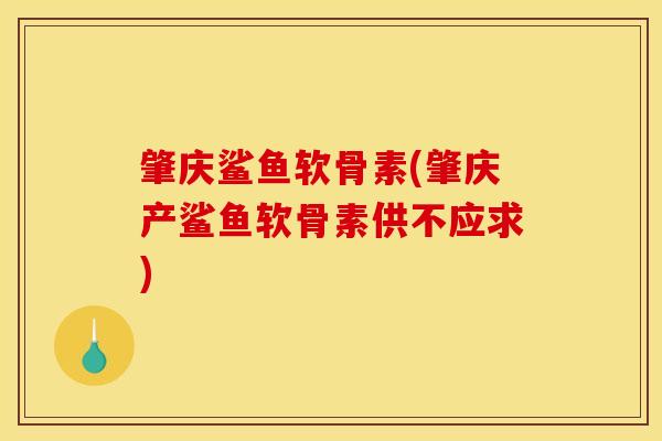 肇庆鲨鱼软骨素(肇庆产鲨鱼软骨素供不应求)