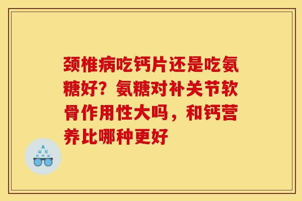 颈椎病吃钙片还是吃氨糖好？氨糖对补关节软骨作用性大吗，和钙营养比哪种更好