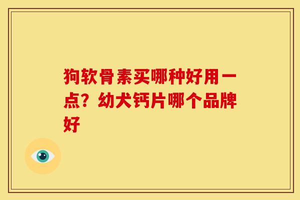 狗软骨素买哪种好用一点？幼犬钙片哪个品牌好