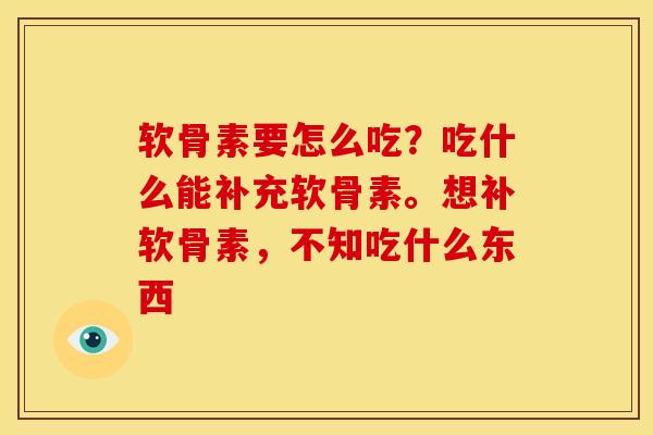 软骨素要怎么吃？吃什么能补充软骨素。想补软骨素，不知吃什么东西