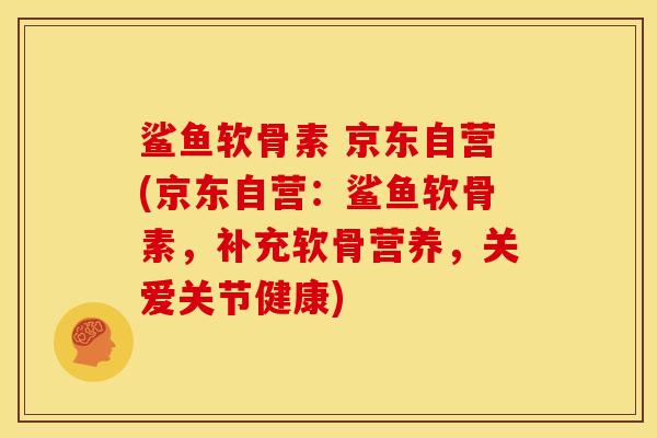 鲨鱼软骨素 京东自营(京东自营：鲨鱼软骨素，补充软骨营养，关爱关节健康)