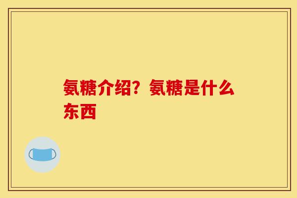 氨糖介绍？氨糖是什么东西
