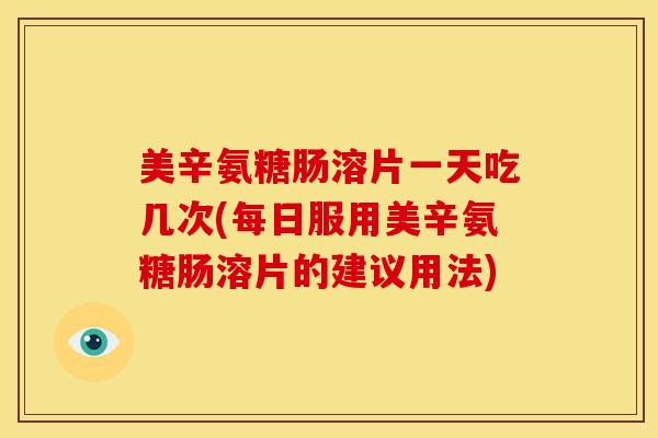 美辛氨糖肠溶片一天吃几次(每日服用美辛氨糖肠溶片的建议用法)