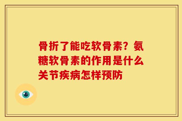 骨折了能吃软骨素？氨糖软骨素的作用是什么关节疾病怎样预防