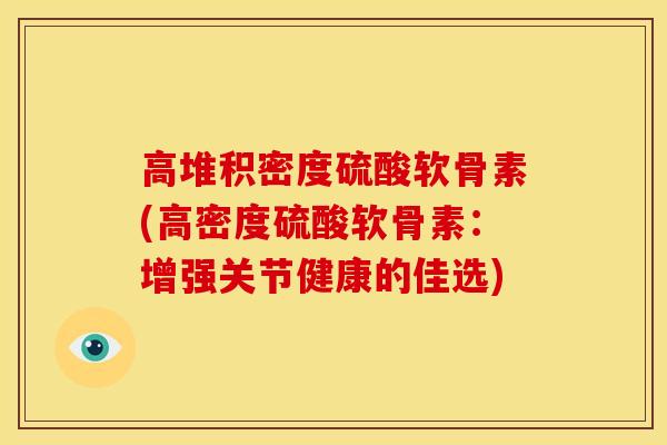 高堆积密度硫酸软骨素(高密度硫酸软骨素：增强关节健康的佳选)