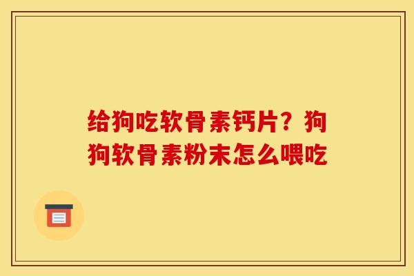 给狗吃软骨素钙片？狗狗软骨素粉末怎么喂吃