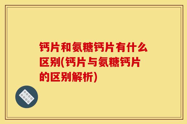 钙片和氨糖钙片有什么区别(钙片与氨糖钙片的区别解析)