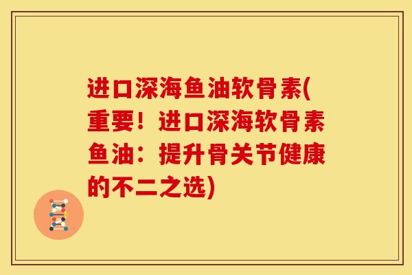 进口深海鱼油软骨素(重要！进口深海软骨素鱼油：提升骨关节健康的不二之选)