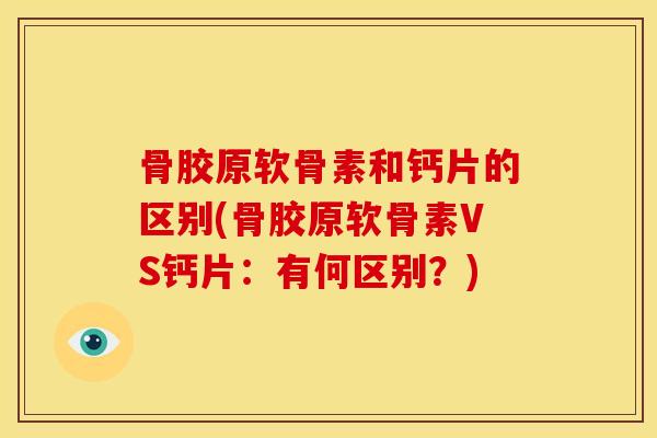骨胶原软骨素和钙片的区别(骨胶原软骨素VS钙片：有何区别？)