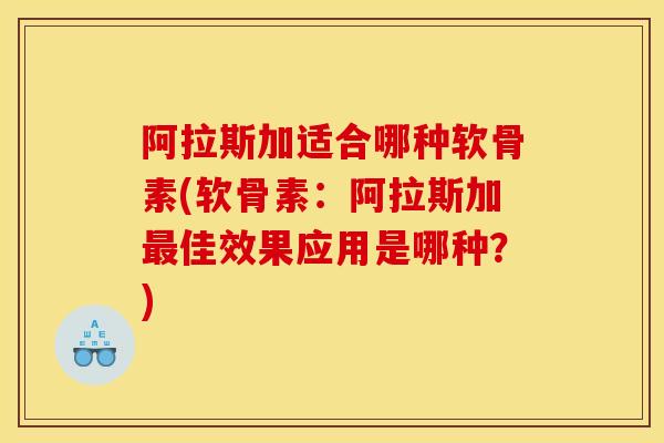 阿拉斯加适合哪种软骨素(软骨素：阿拉斯加最佳效果应用是哪种？)