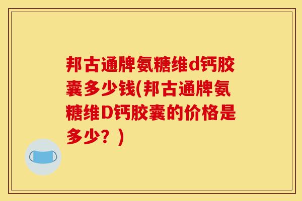 邦古通牌氨糖维d钙胶囊多少钱(邦古通牌氨糖维D钙胶囊的价格是多少？)