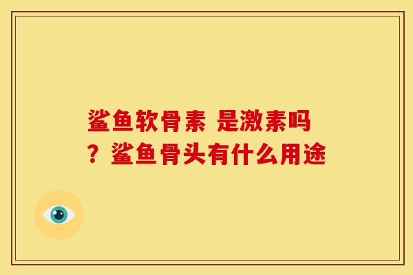 鲨鱼软骨素 是激素吗？鲨鱼骨头有什么用途