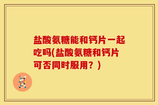 盐酸氨糖能和钙片一起吃吗(盐酸氨糖和钙片可否同时服用？)