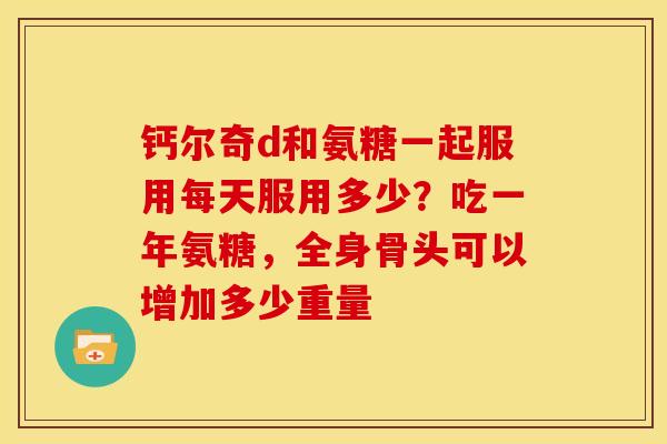 钙尔奇d和氨糖一起服用每天服用多少？吃一年氨糖，全身骨头可以增加多少重量