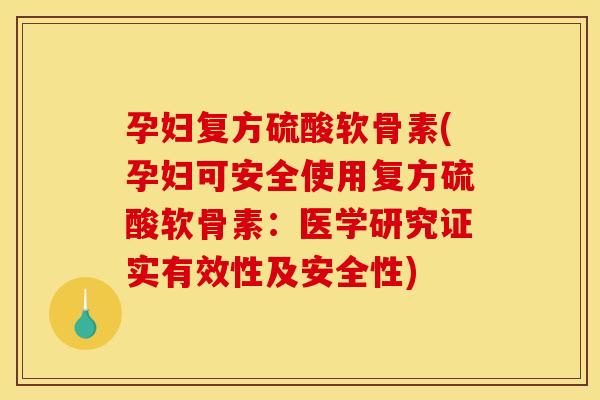 孕妇复方硫酸软骨素(孕妇可安全使用复方硫酸软骨素：医学研究证实有效性及安全性)