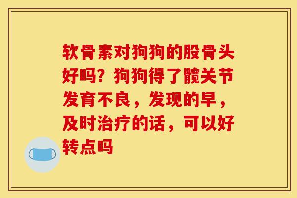 软骨素对狗狗的股骨头好吗？狗狗得了髋关节发育不良，发现的早，及时治疗的话，可以好转点吗