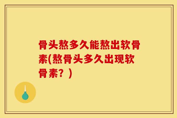 骨头熬多久能熬出软骨素(熬骨头多久出现软骨素？)