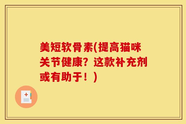 美短软骨素(提高猫咪关节健康？这款补充剂或有助于！)
