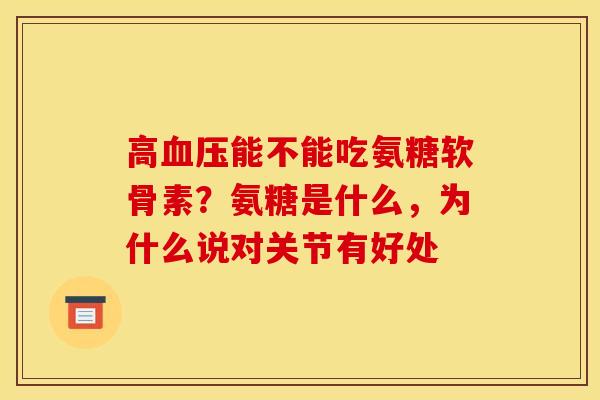 高血压能不能吃氨糖软骨素？氨糖是什么，为什么说对关节有好处
