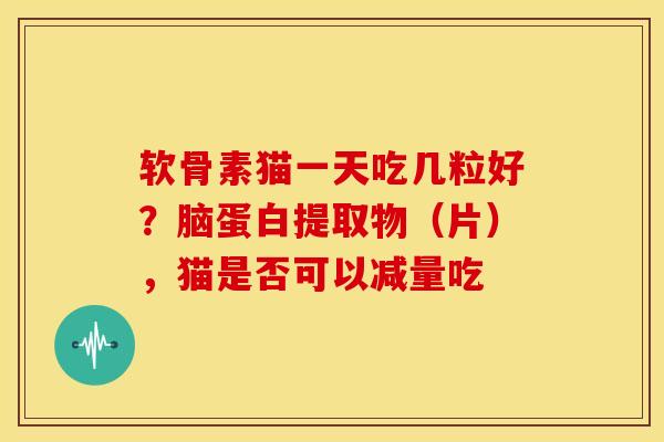 软骨素猫一天吃几粒好？脑蛋白提取物（片），猫是否可以减量吃