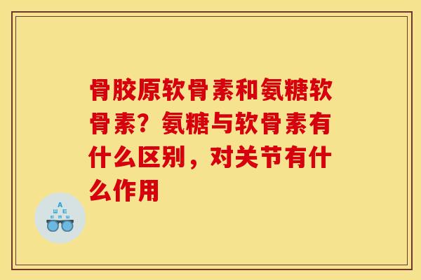 骨胶原软骨素和氨糖软骨素？氨糖与软骨素有什么区别，对关节有什么作用